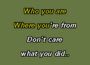 Who you are
Where you 're from

Don't care

what you did. .