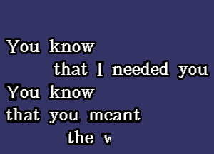 You know
that I needed you

You know
that you meant
the V1