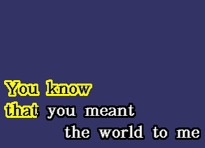 w you meant
the world to me