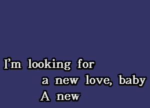 Fm looking for
a new love, baby
A new