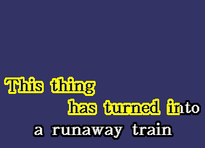 mm
mmmm

a runaway train