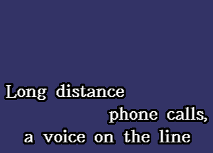 Long distance
phone calls,
a voice on the line