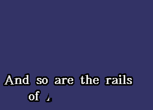 And so are the rails
Of I