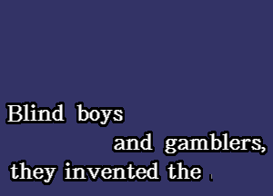 Blind boys
and gamblers,
they invented the .