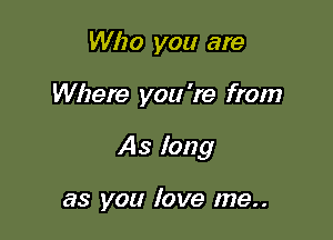 Who you are

Where you 're from

As long

as you love me..