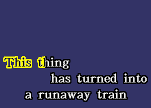 m fahing
has turned into
a runaway train