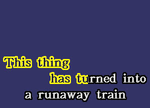 mm
mmwmto

a runaway train