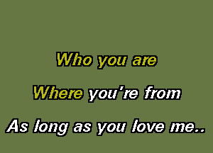 Who you are

Where you 're from

As long as you love me..