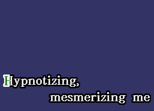 Elypnotizing,
mesmerizing me