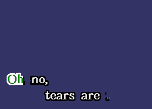 Cit no,

tears are