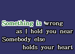 Something EB Wrong

as I hold you near
Somebody else
holds your heart