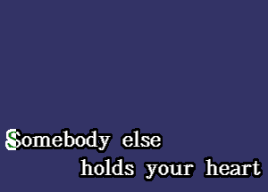 Ssomebody else
holds your heart