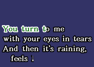 umao me

with your eyes in tears
And then ifs raining,
feels 1