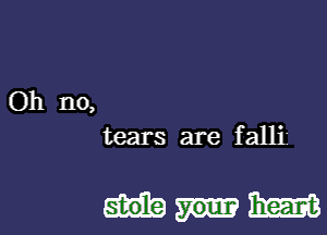 Oh no,
tears are falli'

MW