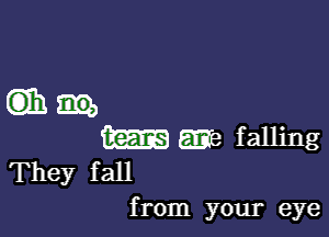 G133.

m m falling
They fall

from your eye