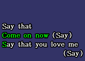 Say that

Come on now (Say)
Say that you love me

(Say)