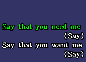 Say that you need me

(Say)
Say that you want me

(Say)