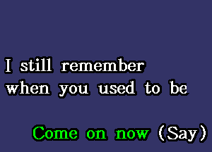 I still remember
When you used to be

Come on now (Say)