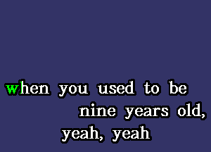 When you used to be
nine years old,
yeah, yeah