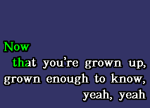 Now

that yodre grown up,
grown enough to know,
yeah, yeah