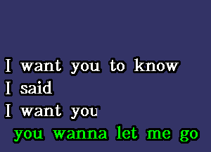 I want you to know

I said
I want you
you wanna let me go