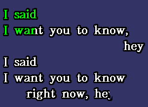 I said
I want you to know,
hey

I said
I want you to know
right now, he