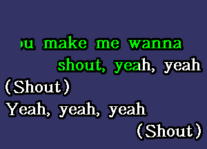 u make me wanna
shout, yeah, yeah
(Shout)
Yeah, yeah, yeah
(Shout)