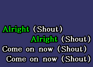 Alright ( Shout )

Alright (Shout)
Come on now (Shout)
Come on now (Shout)