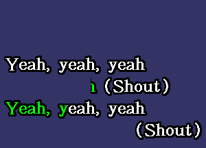 Yeah, yeah, yeah

1 ( Shout )
Yeah, yeah, yeah
( Shout )