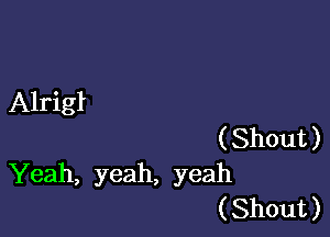 Alrig

( Shout )
Yeah, yeah, yeah
( Shout )