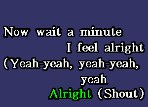 Now wait a minute
I feel alright

(Yeah-yeah, yeah-yeah,

yeah
Alright ( Shout )