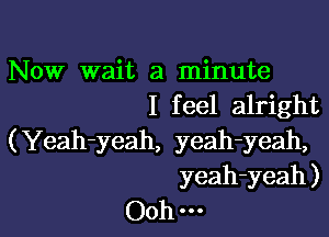 Now wait a minute
I feel alright

(Yeah-yeah, yeah-yeah,
yeah-yeah )
Ooh