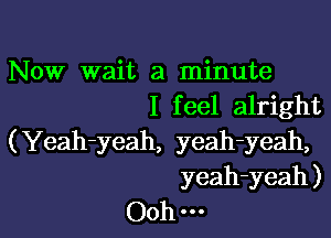 Now wait a minute
I feel alright

(Yeah-yeah, yeah-yeah,
yeah-yeah )
Ooh