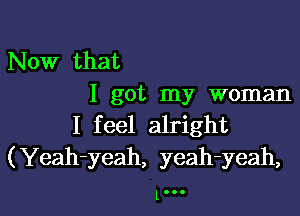 Now that
I got my woman

I feel alright
(Yeah-yeah, yeah-yeah,

l...