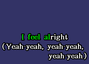 I feel alright
(Yeah-yeah, yeah-yeah,
yeah-yeah)