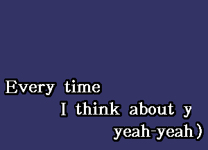 Every time
I think about y
yeah-yeah)