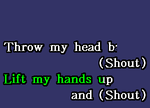 Throw my head b'

(Shout)
Lift my hands up
and (Shout)