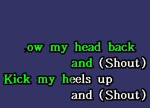 .ow my head back

and ( Shout )

Kick my heels up
and (Shout)