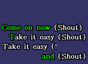 Come on now (Shout)

Take it easy (Shout)
Take it easy (

and ( Shout )