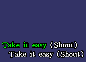 Take it easy (Shout)
Take it easy (Shout)