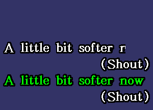 A little bit softer r

(Shout)
A little bit softer now
(Shout)