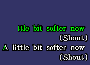 ttle bit softer now

(Shout)
A little bit softer now
(Shout)