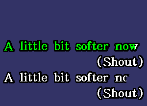 A little bit softer now

(Shout)
A little bit softer nc
(Shout)