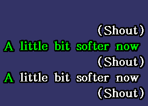 (Shout)
A little bit softer now

(Shout)
A little bit softer now
(Shout)