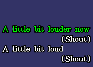 A little bit louder now

( Shout )
A little bit loud
( Shout )