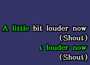 A little bit louder now

( Shout )
t, louder now
( Shout )