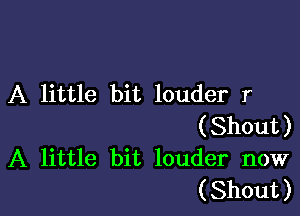 A little bit louder r

(Shout)
A little bit louder now
(Shout)