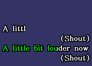 A littl

(Shout)
A little bit louder now
(Shout)