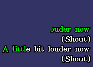 ouder now

(Shout)
A little bit louder now
(Shout)