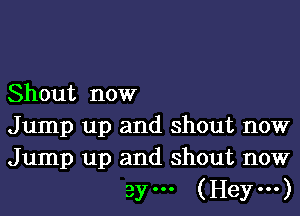 Shout now
Jump up and shout now
Jump up and shout now

By... (Hey...)